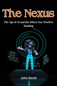Title: The Nexus: The Age of AI and the Where Our World is Heading, Author: korsh john