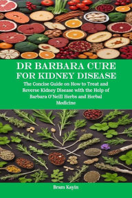Title: Dr Barbara Cure for Kidney Disease: The Concise Guide on How to Treat and Reverse Kidney Disease with the Help of Barbara O'Neill Herbs and Herbal Medicine, Author: Bram Kayin