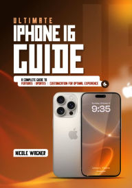 Title: Ultimate iPhone 16 Guide: A Complete Guide to Features, Updates and Customization for Optimal Experience, Author: Wagner Nicole
