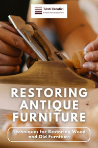 Title: Restoring Antique Furniture: Techniques for Restoring Wood and Old Furniture, Author: Testi Creativi
