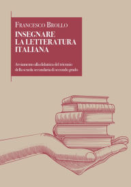 Title: Insegnare la letteratura italiana: Avviamento alla didattica del triennio della scuola secondaria di secondo grado, Author: Francesco Brollo