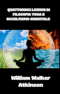 Title: Quattordici lezioni di Filosofia yoga e occultismo orientale (tradotto), Author: William Walker Atkinson