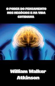 Title: O poder do pensamento nos negócios e na vida cotidiana (traduzido), Author: William Walker Atkinson