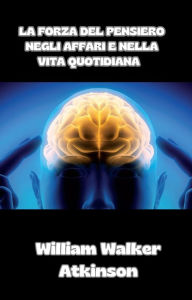 Title: La forza del pensiero negli affari e nella vita quotidiana  (tradotto), Author: William Walker Atkinson