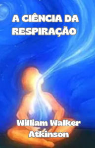 Title: A ciência da respiração (traduzido), Author: William Walker Atkinson
