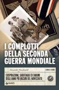 Title: I complotti della Seconda guerra mondiale: Cospirazioni, sabotaggi ed enigmi degli anni più oscuri del Novecento, Author: Alexander Macdonald