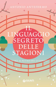 Title: Il linguaggio segreto delle stagioni: Vivere al ritmo del Giappone, Author: Antonio Antefermo