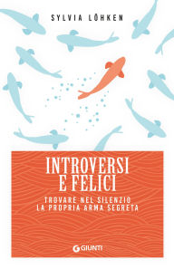 Title: Introversi e felici: Trovare nel silenzio la propria arma segreta, Author: Sylvia Löhken