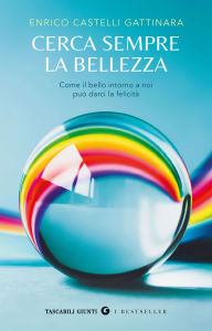 Title: Cerca sempre la bellezza: Come il bello intorno a noi può darci la felicità, Author: Enrico Castelli Gattinara