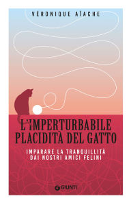 Title: L'imperturbabile placidità del gatto: Imparare la tranquillità dai nostri amici felini, Author: Véronique Aïache