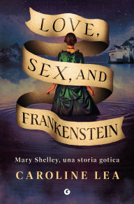 Title: Love, Sex, and Frankenstein: Mary Shelley, una storia gotica, Author: Caroline Lea
