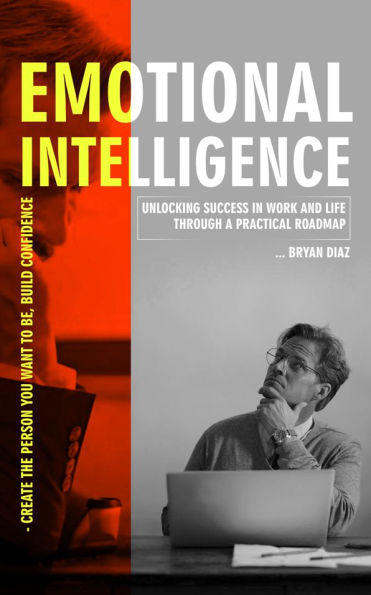 Emotional Intelligence: Create the Person You Want to Be, Build Confidence (Unlocking Success in Work and Life through a Practical Roadmap)