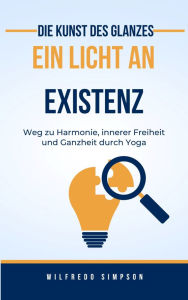 Title: Die Kunst des Glanzes ein Licht an Existenz: Ein Weg zu Harmonie, innerer Freiheit und Ganzheit durch Yoga, Author: Wilfredo Simpson
