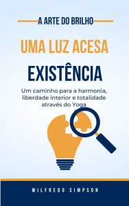 Title: a arte do brilho uma luz acesa Existência: Um caminho para a harmonia, liberdade interior e totalidade através do Yoga, Author: Wilfredo Simpson