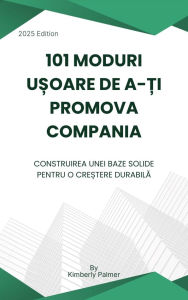 Title: 101 moduri u?oare de a-?i promova compania: Construirea unei baze solide pentru o cre?tere durabila, Author: Kimberly Palmer