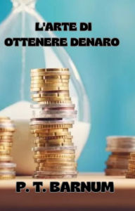 Title: L'arte di ottenere denaro (tradotto), Author: P. T. Barnum