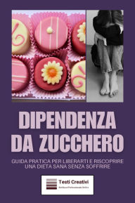 Title: Dipendenza da Zucchero: Guida Pratica per Liberarti e Riscoprire una Dieta Sana Senza Soffrire, Author: Testi Creativi