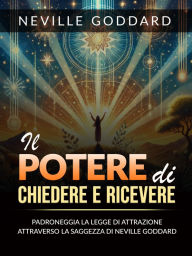 Title: Il Potere di Chiedere e Ricevere (Tradotto): Padroneggia la Legge dell'Attrazione attraverso gli Insegnamenti di Neville Goddard, Author: Neville Goddard