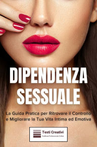 Title: Dipendenza Sessuale: La Guida Pratica per Ritrovare il Controllo e Migliorare la Tua Vita Intima ed Emotiva, Author: Testi Creativi