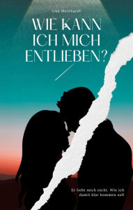 Title: Wie kann ich mich entlieben? Er liebt mich nicht. Wie ich damit klar kommen soll, Author: Lisa Meinhardt
