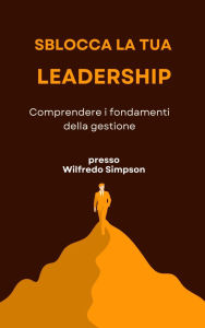 Title: Sblocca la tua leadership: Comprendere i fondamenti della gestione, Author: Wilfredo Simpson