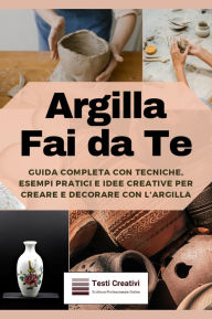 Title: Argilla Fai da Te: Guida Completa con Tecniche, Esempi Pratici e Idee Creative per Creare e Decorare con l'Argilla, Author: Testi Creativi