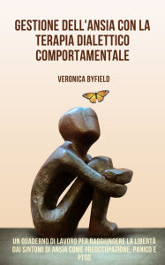 Title: Gestione dell'ansia con la terapia dialettico comportamentale: Un quaderno di lavoro per raggiungere la libertà dai sintomi di ansia come preoccupazione, panico e PTSD, Author: Veronica Byfield