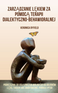 Title: Zarzadzanie lekiem za pomoca terapii dialektyczno-behawioralnej: Podrecznik do osiagniecia wolnosci od objawów leku, takich jak zmartwienie, panika i PTSD, Author: Veronica Byfield