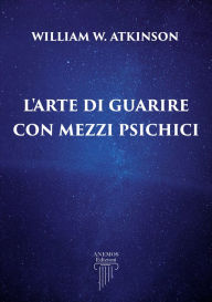 Title: L'Arte di Guarire con Mezzi Psichici, Author: William Walker Atkinson