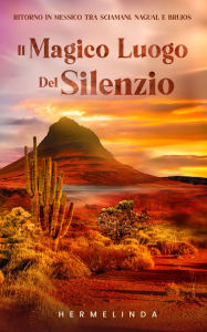 Title: Il magico luogo del silenzio: Ritorno in Messico tra sciamani, nagual e brujos, Author: Hermelinda