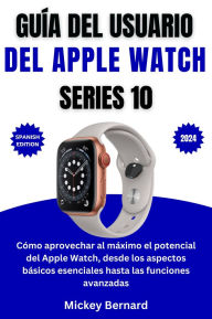 Title: Guía del usuario del Apple Watch Series 10: Cómo aprovechar al máximo el potencial del Apple Watch, desde los aspectos básicos esenciales hasta las funciones avanzadas, Author: Mickey Bernard