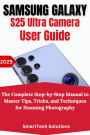 Samsung Galaxy S25 Ultra Camera User Guide: The Complete Step-by-Step Manual to Master Tips, Tricks, and Techniques for Stunning Photography