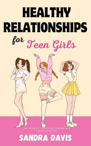 Title: Healthy Relationships for Teen Girls: Your Guide to Friendships, Feelings, and Figuring It All Out, Author: Sandra Davis