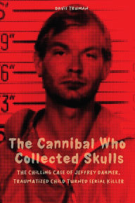 Title: The Cannibal Who Collected Skulls: The Chilling Case of Jeffrey Dahmer, Traumatized Child Turned Serial Killer, Author: Davis Truman