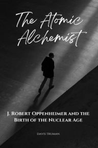 Title: The Atomic Alchemist: J. Robert Oppenheimer And The Birth of The Nuclear Age, Author: Davis Truman
