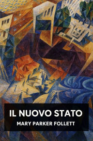 Title: Il Nuovo Stato: Organizzazione di gruppo la soluzione del governo popolare, Author: Mary Parker Follett