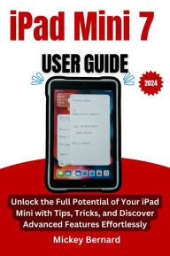 Title: iPad Mini 7 User Guide: Unlock the Full Potential of Your iPad Mini with Tips, Tricks, and Discover Advanced Features Effortlessly, Author: Mickey Bernard