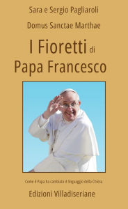 Title: I Fioretti di Papa Francesco (Primo Volume): Come il Papa ha cambiato il linguaggio della Chiesa, Author: Pagliaroli Sara e Sergio