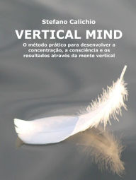 Title: Vertical Mind: O método prático para desenvolver a concentração, a consciência e os resultados através da mente vertical, Author: Stefano Calicchio
