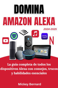 Title: Domina Amazon Alexa: La guía completa de todos los dispositivos Alexa con consejos, trucos y habilidades esenciales, Author: Mickey Bernard