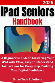Title: iPad Seniors Handbook: A Beginner's Guide to Mastering Your iPad with Clear, Easy-to-Understand Instructions for Every Step, Building Your Digital Confidence, Author: SmartTech Solutions