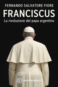 Title: Franciscus. La rivoluzione del papa argentino, Author: FERNANDO SALVATORE FIORE