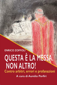 Title: Questa è la Messa. Non altro!: Contro errori, arbitri e profanazioni, Author: Enrico Zoffoli