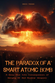 Title: The Paradox of a Smart Atomic Bomb: A Deep Dive Into Consequences of Merging AI And Nuclear Weapons, Author: Davis Truman