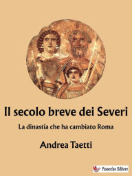 Title: Il secolo breve dei Severi: La dinastia che ha cambiato Roma, Author: Andrea Taetti
