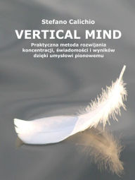 Title: Vertical Mind: Praktyczna metoda rozwijania koncentracji, swiadomosci i wyników dzieki umyslowi pionowemu, Author: Stefano Calicchio