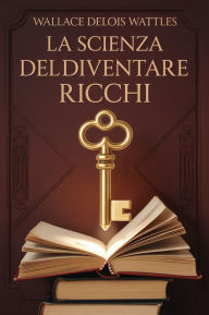 Title: La scienza del diventare ricchi (tradotto), Author: Wallace Delois Wattles
