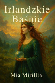 Title: Irlandzkie Basnie: O wrózkach, klatwach i zaginionych królestwach - 30 krótkich bajek dla dzieci i doroslych, Author: Mia Mirillia