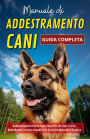 Manuale di Addestramento Cani: Guida Completa Passo Dopo Passo Per Un Cane Felice, Obbediente e Sereno Usando Solo Tecniche Naturali e Positive