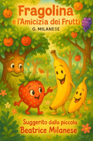 Title: Fragolina e l'amicizia dei frutti: Suggerito dalla piccola Beatrice Milanese, Author: G. Milanese